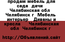 продам мебель для сада, дачи - Челябинская обл., Челябинск г. Мебель, интерьер » Диваны и кресла   . Челябинская обл.,Челябинск г.